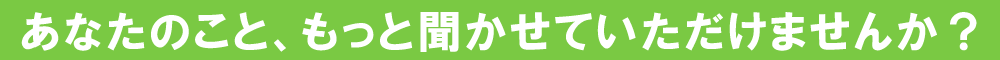 あなたのこと、もっときかせていただけませんか？